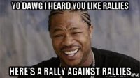 yo dawg i heard you like rallies here's a rally against rallies