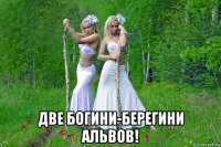  две богини-берегини альвов!