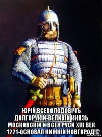  юрiй всеволодовiчъ долгорукiй-великiй князь московскiй и всея руси хiii век 1221-основал нижнiй новгород!