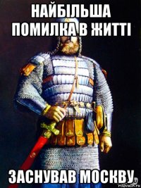 найбільша помилка в житті заснував москву