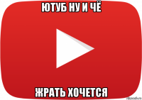 ютуб ну и чё жрать хочется