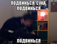 подвинься, сука, подвинься подвинься