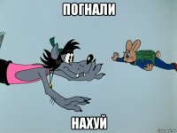 погнали нахуй