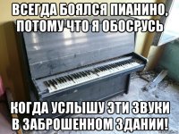 всегда боялся пианино, потому что я обосрусь когда услышу эти звуки в заброшенном здании!