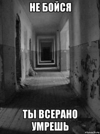 не бойся ты всерано умрешь