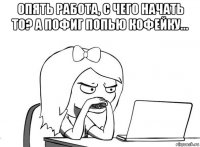 опять работа, с чего начать то? а пофиг попью кофейку... 