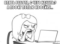 опять работа, с чего начать? а пофиг попью кофейку... 