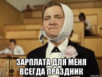  зарплата для меня всегда праздник