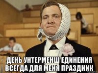  день унтерменш единения всегда для меня праздник