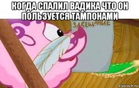 когда спалил вадика что он пользуется тампонами 