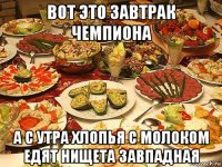 вот это завтрак чемпиона а с утра хлопья с молоком едят нищета завпадная