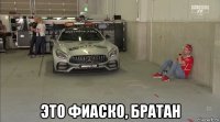  это фиаско, братан
