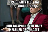 я расскажу тебе, как создавать тренды они татарский уже пару месяцев обсуждает