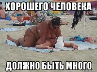 хорошего человека должно быть много