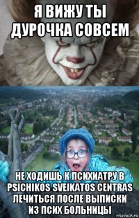 я вижу ты дурочка совсем не ходишь к психиатру в psichikos sveikatos centras лечиться после выписки из псих больницы