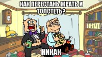 как перестань жрать и толстеть? никак