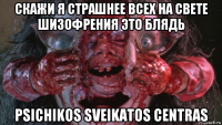 скажи я страшнее всех на свете шизофрения это блядь psichikos sveikatos centras