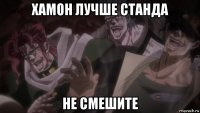 хамон лучше станда не смешите