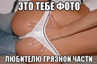 это тебе фото любителю грязной части