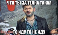 что ты за телка такая то иду то не иду