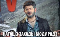  наташэ захады бюду радэ