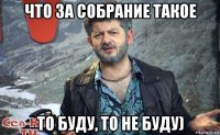 что за собрание такое то буду, то не буду)