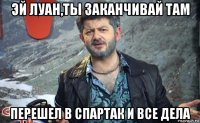 эй луан,ты заканчивай там перешел в спартак и все дела