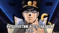  ну, допустим, я это сказал и что?