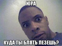 юра куда ты блять лезешь?