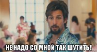  не надо со мной так шутить!