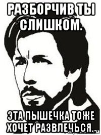 разборчив ты слишком. эта пышечка тоже хочет развлечься.