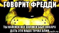 говорит фредди ты напёнек всё должен был косара дать это наша точка блин