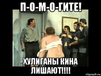п-о-м-о-гите! хулиганы кина лишают!!!!