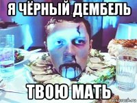 я чёрный дембель твою мать