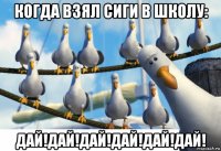 когда взял сиги в школу: дай!дай!дай!дай!дай!дай!