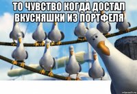 то чувство когда достал вкусняшки из портфеля 