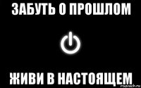 забуть о прошлом живи в настоящем