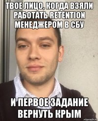 твое лицо, когда взяли работать retention менеджером в сбу и первое задание вернуть крым