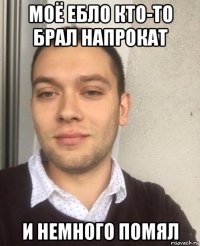 моё ебло кто-то брал напрокат и немного помял