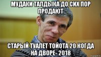 мудаки талдыка до сих пор продают старый туалет тойота 20 когда на дворе- 2018