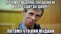 почему гандоны талдыка не могут ездит во дворе? потому что они мудаки