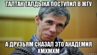 талтак талдыка поступил в жгу а друзьям сказал это академия хмхмхм