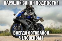 нарушай закон подлости ! всегда оставайся человеком !