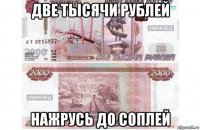 две тысячи рублей нажрусь до соплей