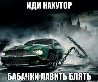 иди нахутор бабачки лавить блять