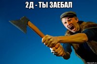 2д - ты заебал 