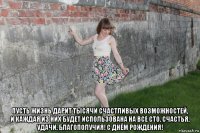  пусть жизнь дарит тысячи счастливых возможностей, и каждая из них будет использована на все сто. счастья, удачи, благополучия! с днём рождения!