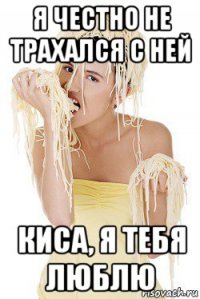 я честно не трахался с ней киса, я тебя люблю