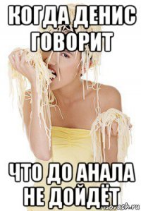 когда денис говорит что до анала не дойдёт