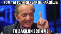 ром,ты если деньги не найдёшь то заходи если чё